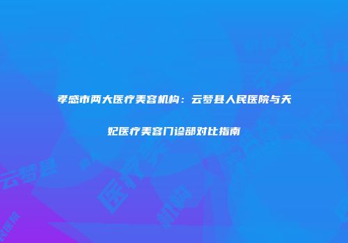 孝感市两大医疗美容机构：云梦县人民医院与天妃医疗美容门诊部对比指南