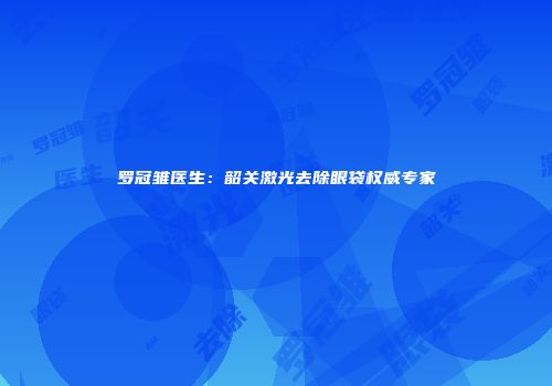 罗冠雏医生：韶关激光去除眼袋权威专家