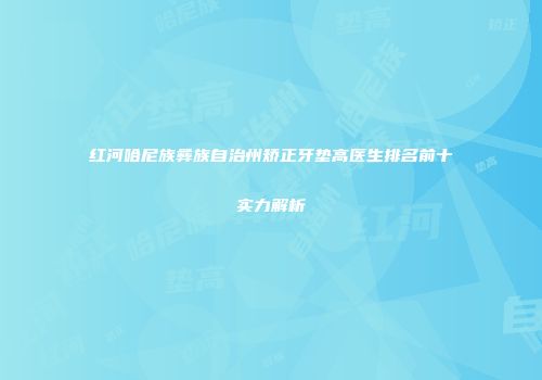 红河哈尼族彝族自治州矫正牙垫高医生排名前十实力解析