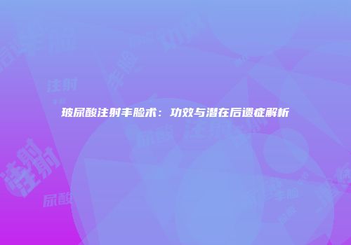 玻尿酸注射丰脸术：功效与潜在后遗症解析