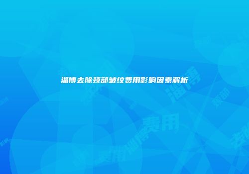 淄博去除颈部皱纹费用影响因素解析