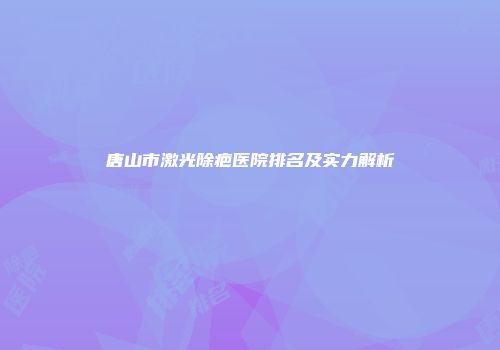 唐山市激光除疤医院排名及实力解析