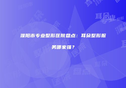 濮阳市专业整形医院盘点：耳朵整形服务哪家强？