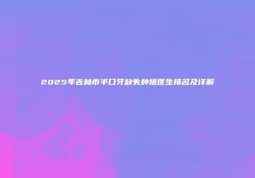 2025年吉林市半口牙缺失种植医生排名及详解