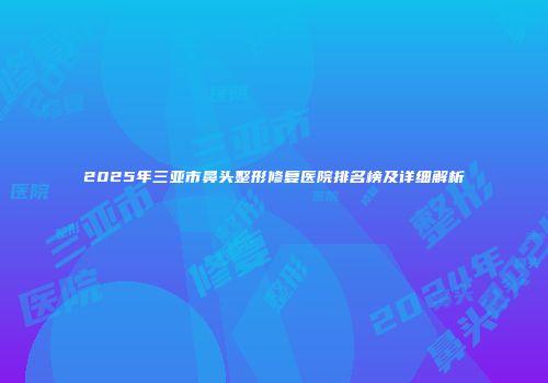 2025年三亚市鼻头整形修复医院排名榜及详细解析