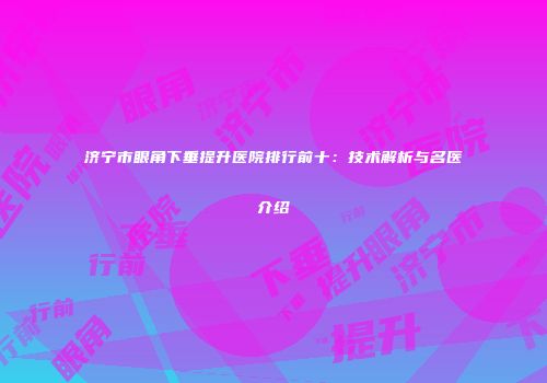 济宁市眼角下垂提升医院排行前十:技术解析与名医介绍