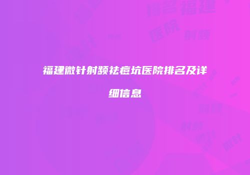 福建微针射频祛痘坑医院排名及详细信息