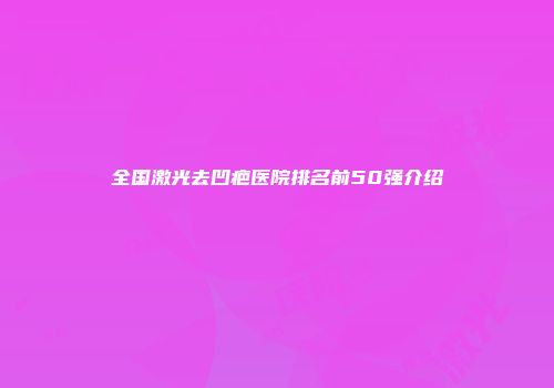 全国激光去凹疤医院排名前50强介绍