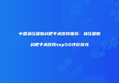 中国负压吸脂减肥手术医院推荐：负压吸脂减肥手术医院top50评价曝光