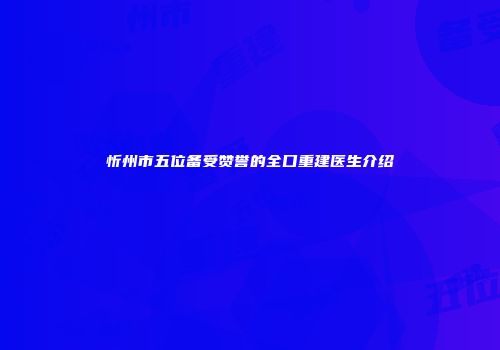 忻州市五位备受赞誉的全口重建医生介绍