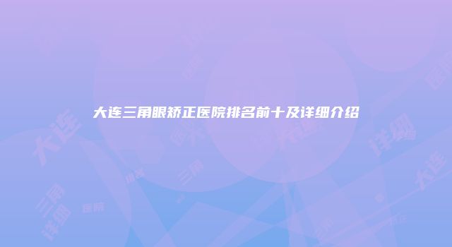 大连三角眼矫正医院排名前十及详细介绍