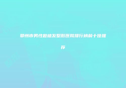 鄂州市男性做植发整形医院排行榜前十佳推荐