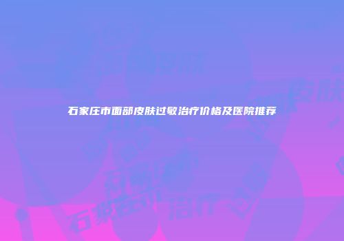 石家庄市面部皮肤过敏治疗价格及医院推荐