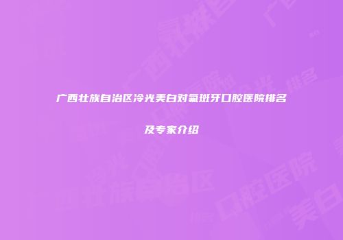 广西壮族自治区冷光美白对氟斑牙口腔医院排名及专家介绍