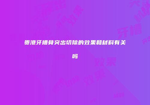 贵港牙槽骨突出切除的效果和材料有关吗