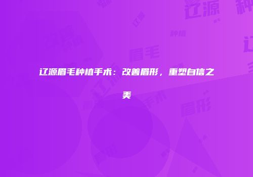 辽源眉毛种植手术：改善眉形，重塑自信之美