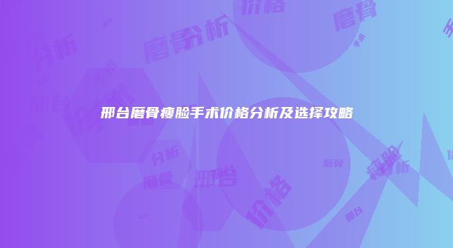 邢台磨骨瘦脸手术价格分析及选择攻略