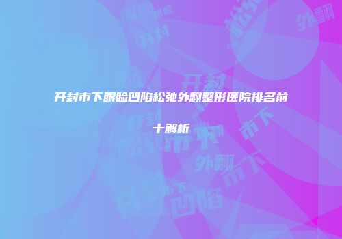 开封市下眼睑凹陷松弛外翻整形医院排名前十解析