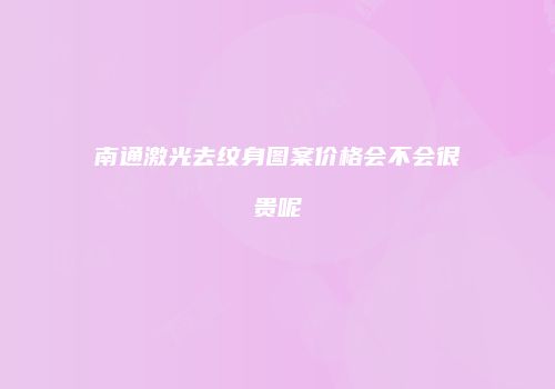 南通激光去纹身图案价格会不会很贵呢