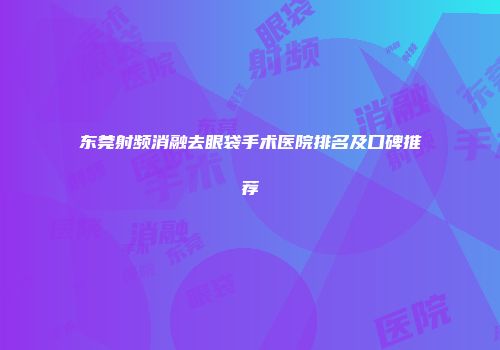 东莞射频消融去眼袋手术医院排名及口碑推荐