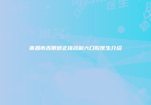 南昌市舌侧矫正排名前六口腔医生介绍