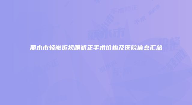 丽水市轻微近视眼矫正手术价格及医院信息汇总