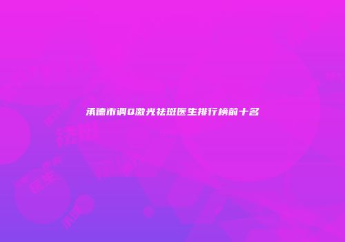 承德市调Q激光祛斑医生排行榜前十名