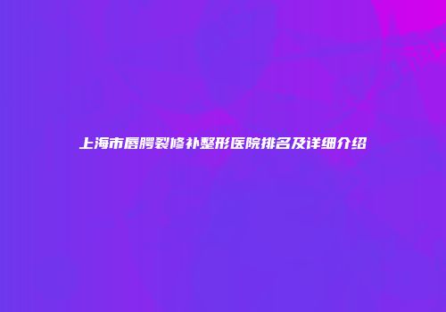 上海市唇腭裂修补整形医院排名及详细介绍