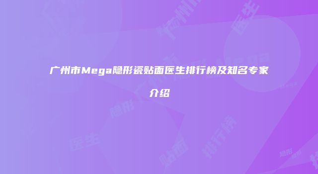 广州市Mega隐形瓷贴面医生排行榜及知名专家介绍