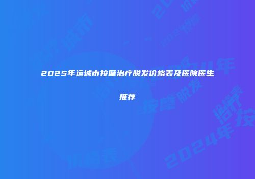 2025年运城市按摩治疗脱发价格表及医院医生推荐