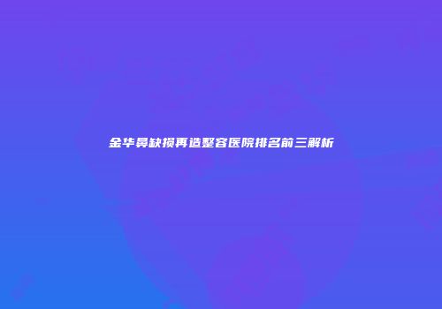 金华鼻缺损再造整容医院排名前三解析