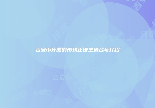 吉安市牙颌畸形矫正医生排名与介绍