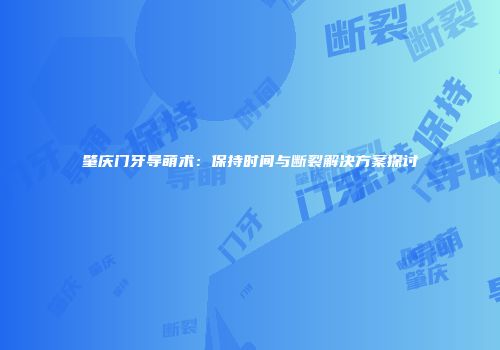 肇庆门牙导萌术：保持时间与断裂解决方案探讨