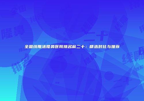 全国线雕法隆鼻医院排名前二十:精选对比与推荐