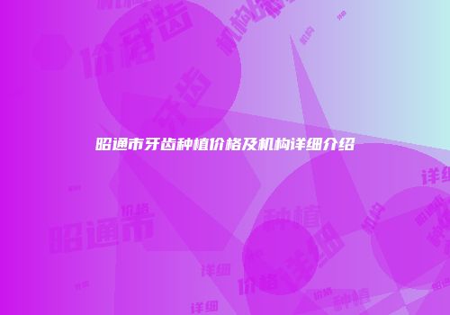 昭通市牙齿种植价格及机构详细介绍