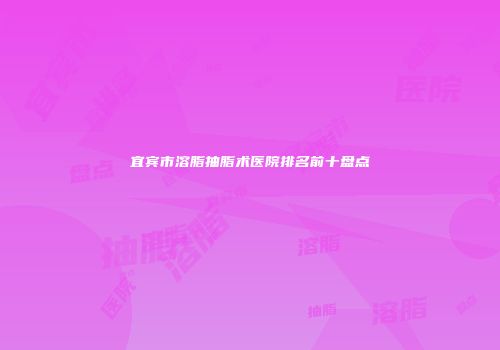 宜宾市溶脂抽脂术医院排名前十盘点