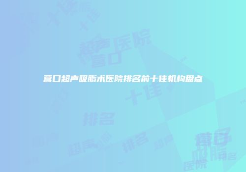 营口超声吸脂术医院排名前十佳机构盘点