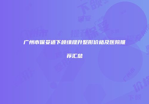 广州市保妥适下颌缘提升整形价格及医院推荐汇总