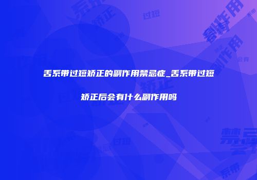 舌系带过短矫正的副作用禁忌症_舌系带过短矫正后会有什么副作用吗