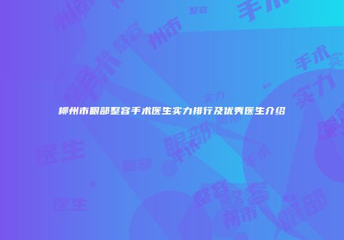 柳州市眼部整容手术医生实力排行及优秀医生介绍