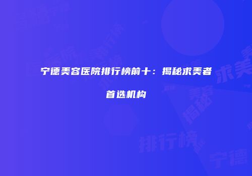 宁德美容医院排行榜前十：揭秘求美者首选机构