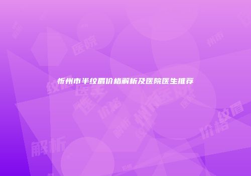 忻州市半纹眉价格解析及医院医生推荐