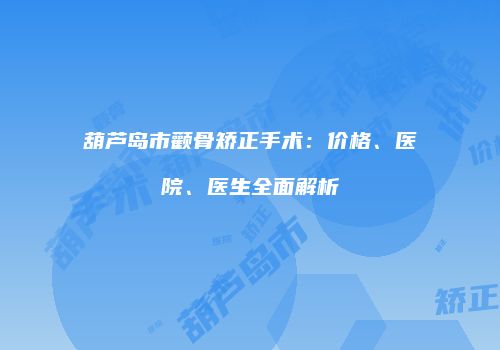 葫芦岛市颧骨矫正手术：价格、医院、医生全面解析