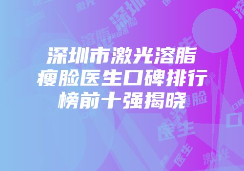 深圳市激光溶脂瘦脸医生口碑排行榜前十强揭晓