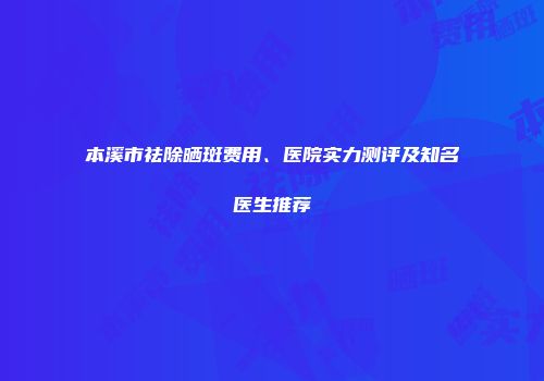 本溪市祛除晒斑费用、医院实力测评及知名医生推荐