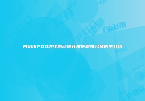 白山市PDO埋线面部提升术医院排名及医生介绍
