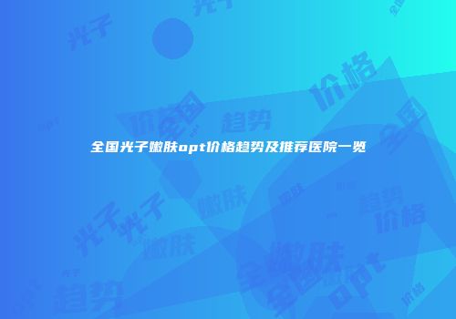 全国光子嫩肤opt价格趋势及推荐医院一览