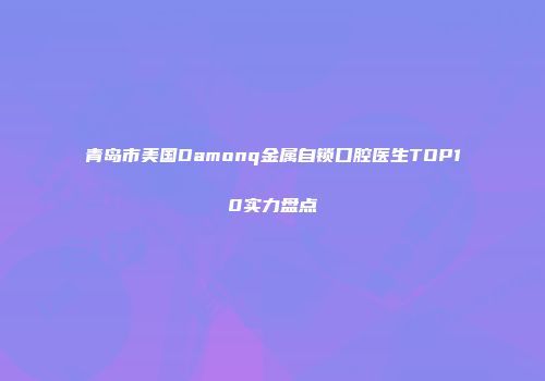 青岛市美国Damonq金属自锁口腔医生TOP10实力盘点