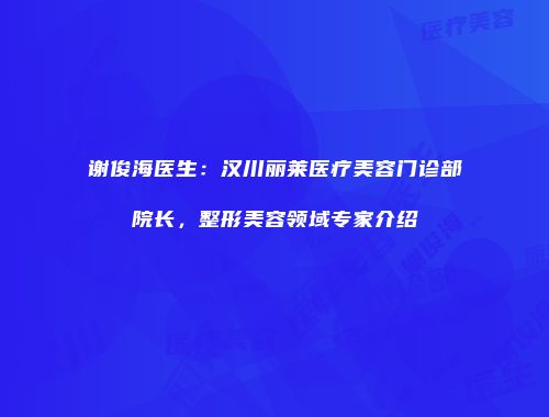 谢俊海医生：汉川丽莱医疗美容门诊部院长，整形美容领域专家介绍