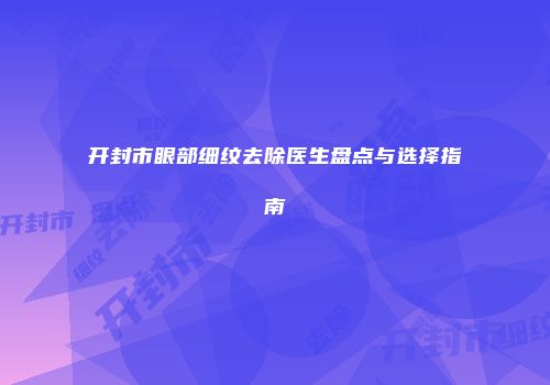 开封市眼部细纹去除医生盘点与选择指南
